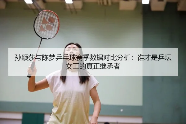 孙颖莎与陈梦乒乓球赛季数据对比分析：谁才是乒坛女王的真正继承者